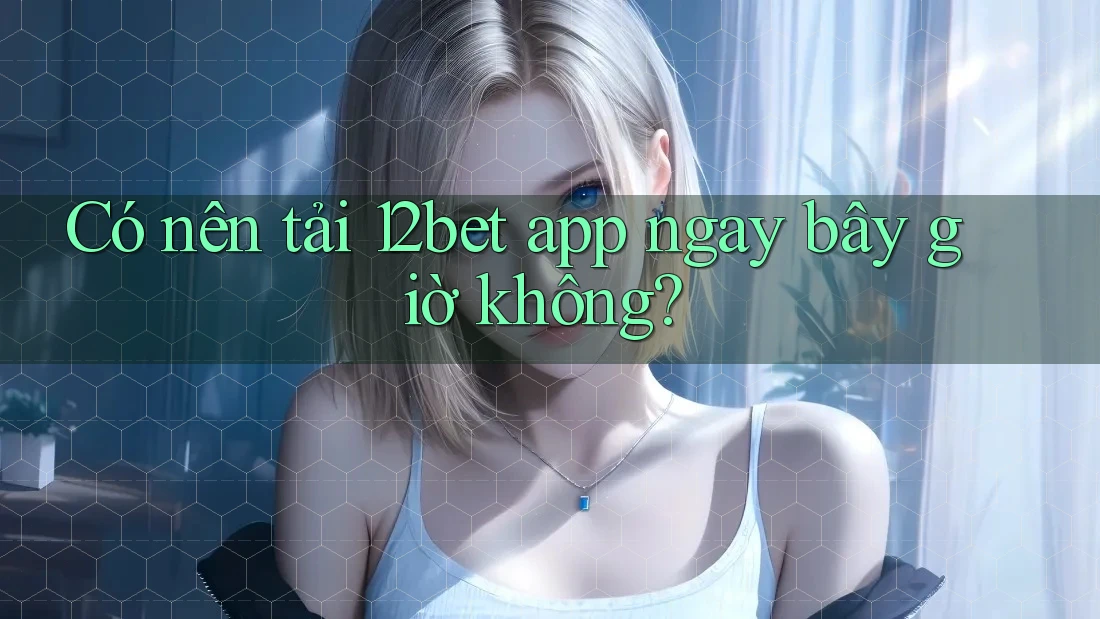 Có nên tải 12Bet app ngay bây giờ không?