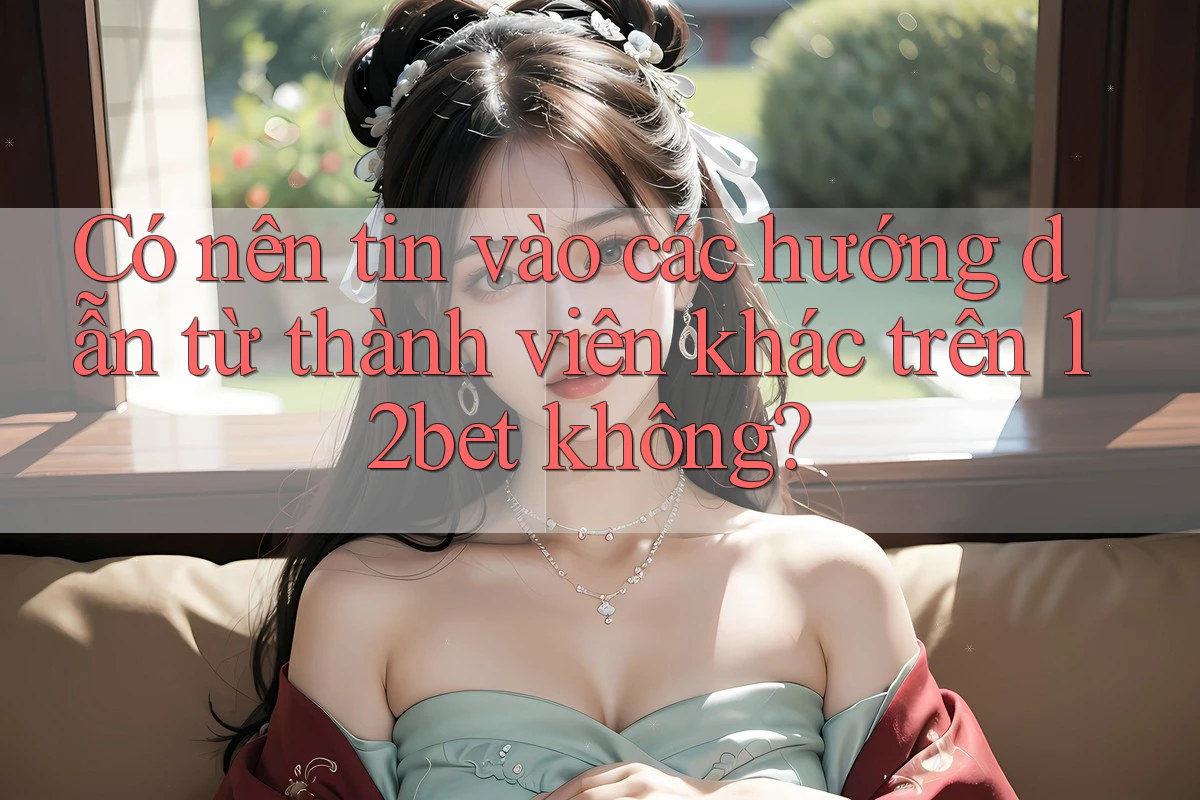 Có nên tin vào các hướng dẫn từ thành viên khác trên 12bet không?