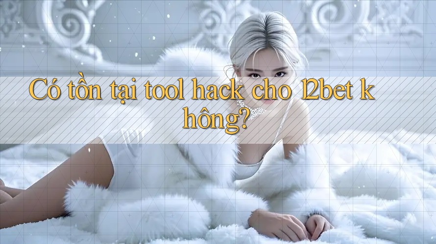 Có tồn tại tool hack cho 12bet không?