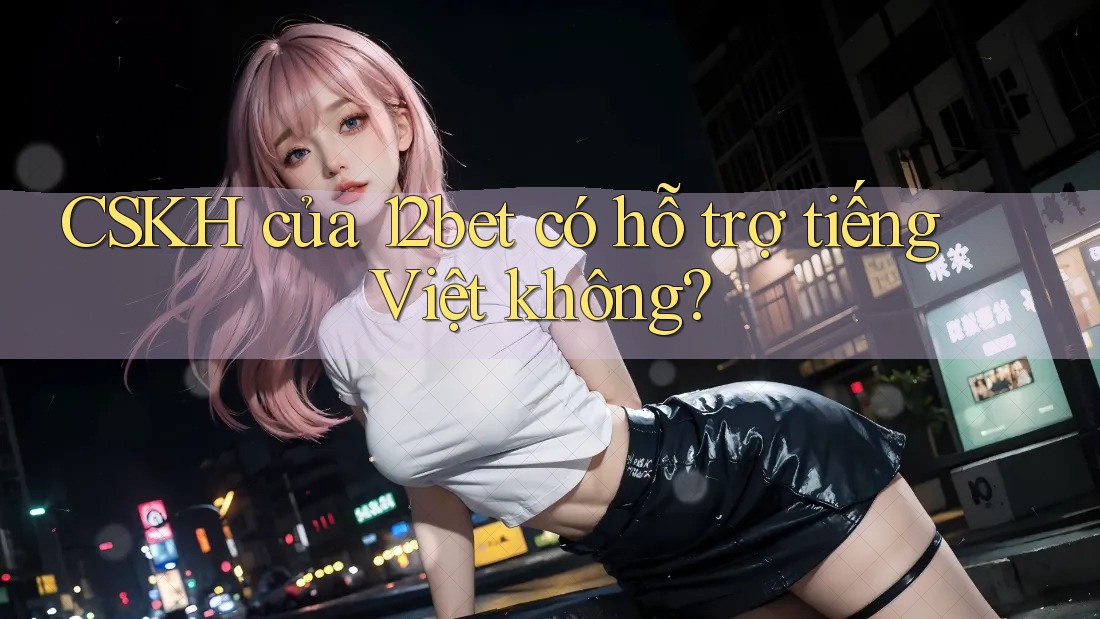 CSKH của 12bet có hỗ trợ tiếng Việt không? CSKH của 12bet có hỗ trợ tiếng Việt không?