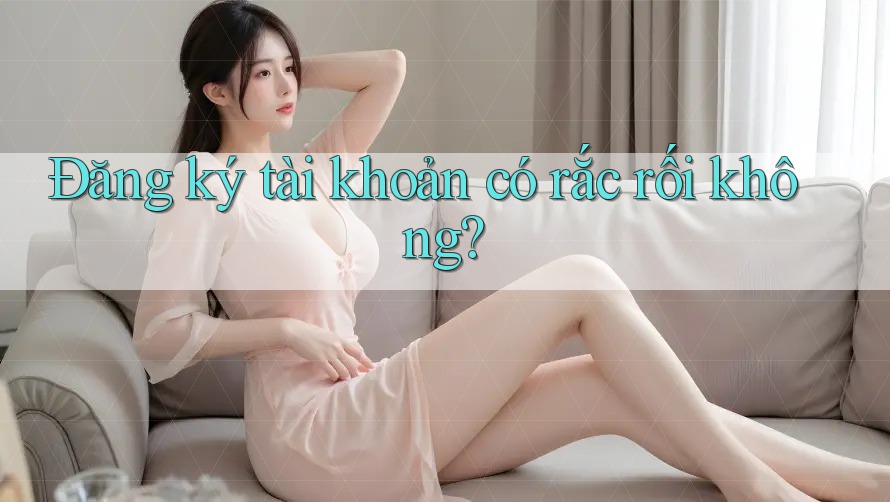 Đăng ký tài khoản có rắc rối không?