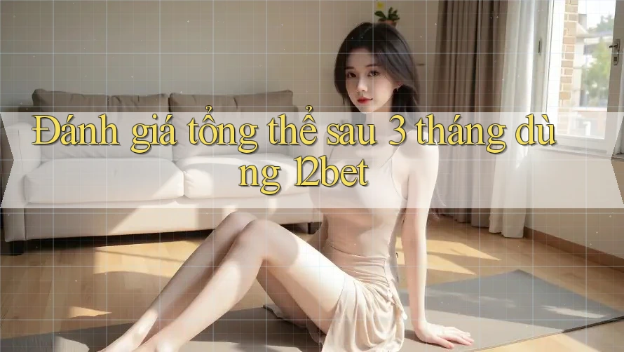 Đánh giá tổng thể sau 3 tháng dùng 12bet Đánh giá tổng thể sau 3 tháng dùng 12bet