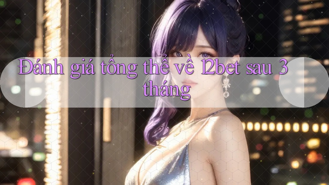 Đánh giá tổng thể về 12bet sau 3 tháng