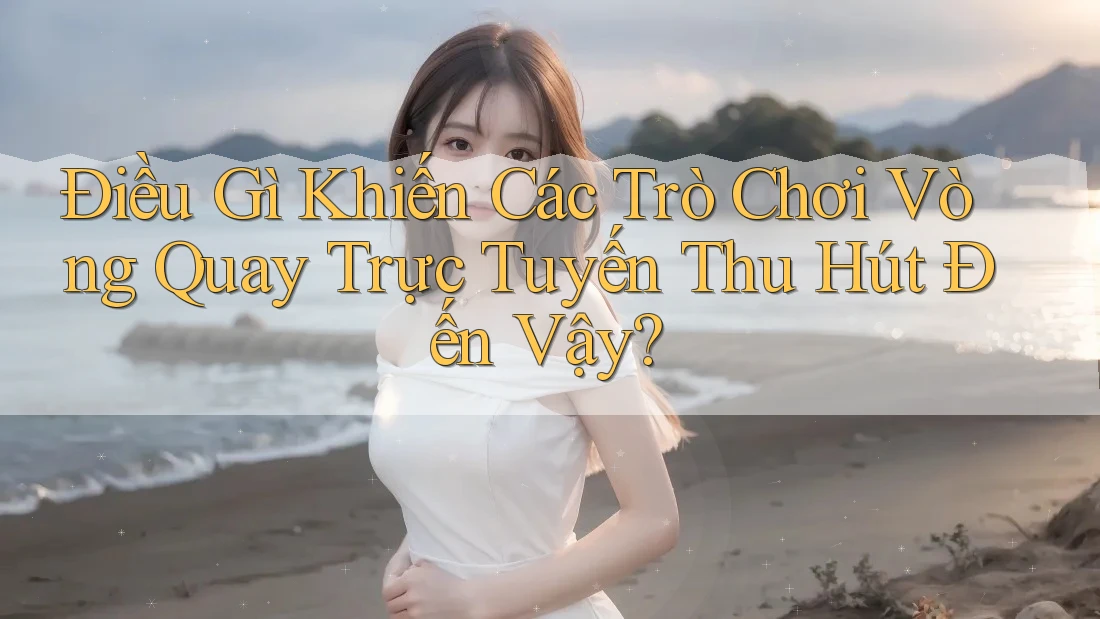 Điều Gì Khiến Các Trò Chơi Vòng Quay Trực Tuyến Thu Hút Đến Vậy?