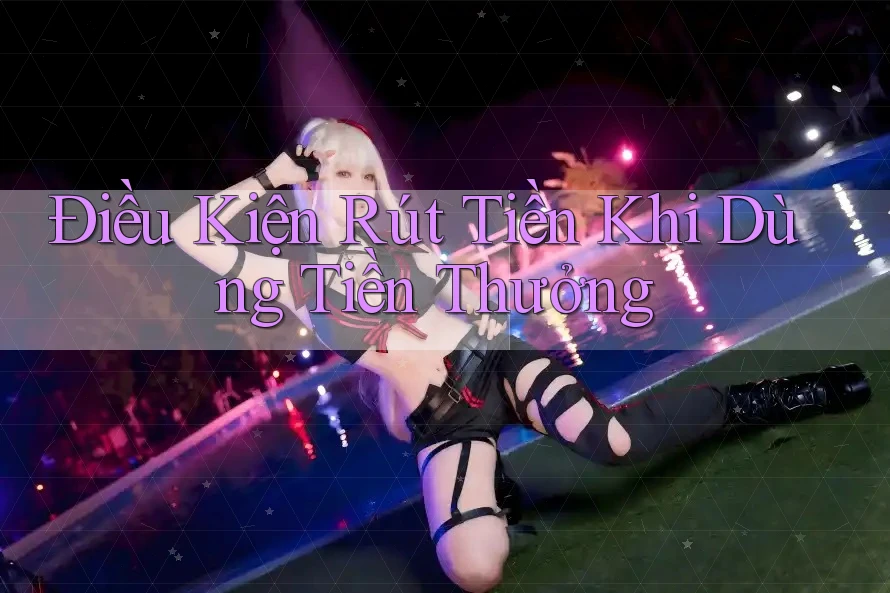 Điều Kiện Rút Tiền Khi Dùng Tiền Thưởng