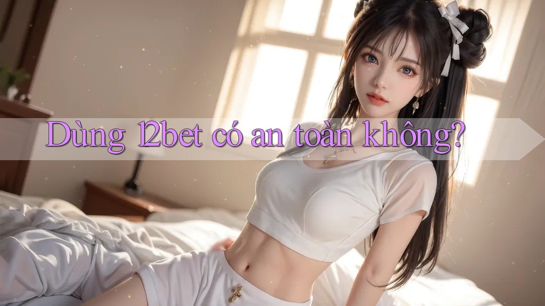 Dùng 12bet có an toàn không?