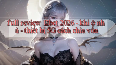 full review 12bet 2026   khi ở nhà   thiết bị 5G cách chia vốn