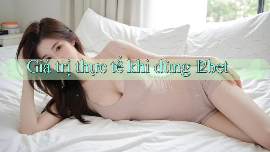 Giá trị thực tế khi dùng 12bet