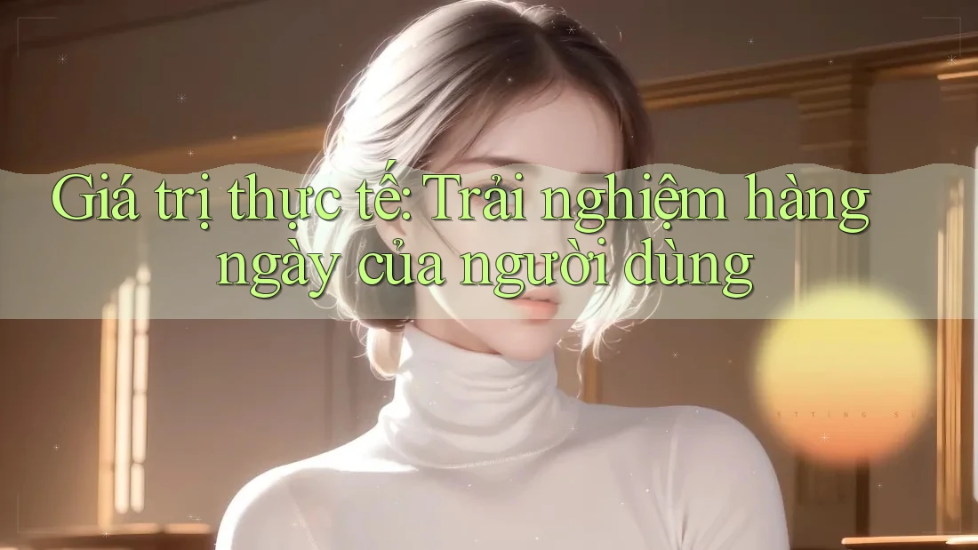 Giá trị thực tế: Trải nghiệm hàng ngày của người dùng