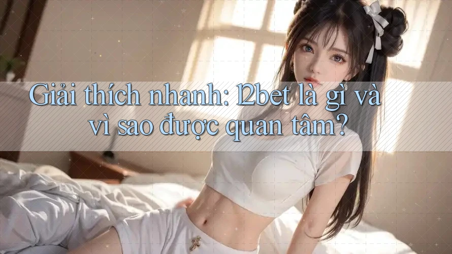 Giải thích nhanh: 12bet là gì và vì sao được quan tâm?
