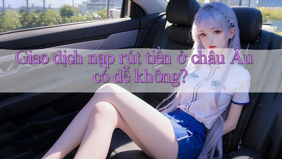 Giao dịch nạp rút tiền ở châu Âu có dễ không?