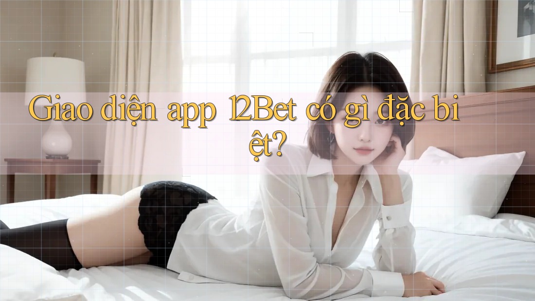 Giao diện app 12Bet có gì đặc biệt?
