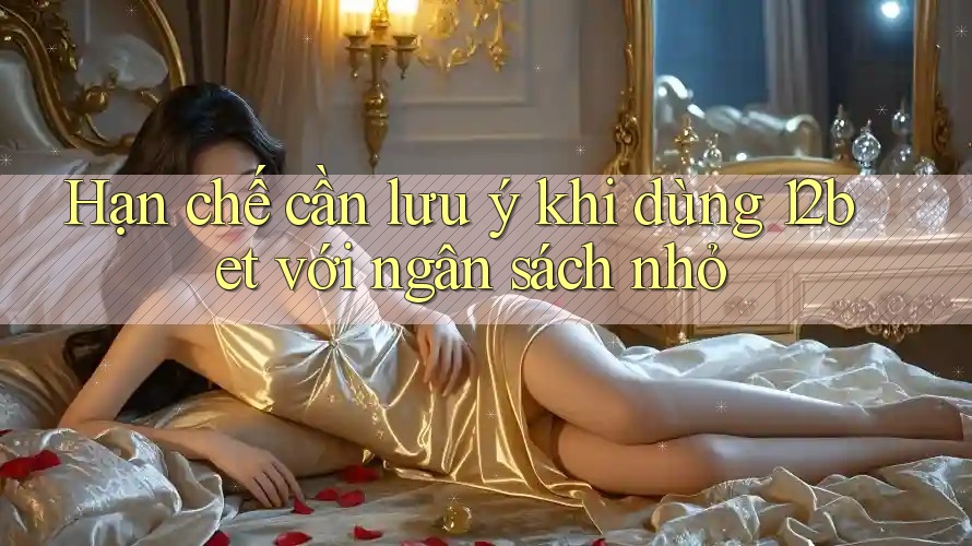 Hạn chế cần lưu ý khi dùng 12bet với ngân sách nhỏ