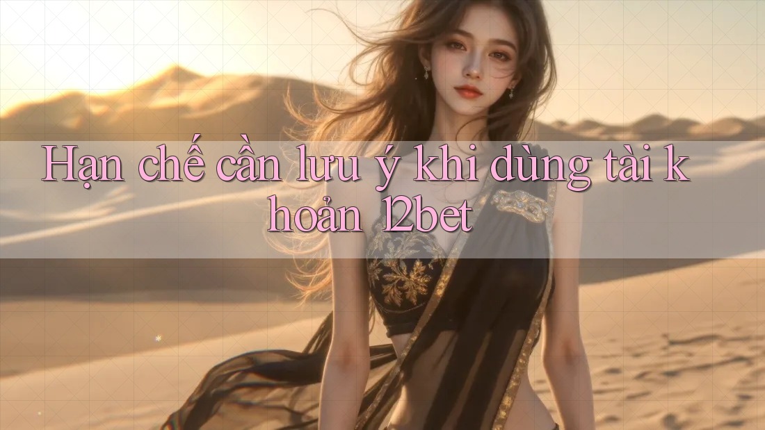 Hạn chế cần lưu ý khi dùng tài khoản 12bet