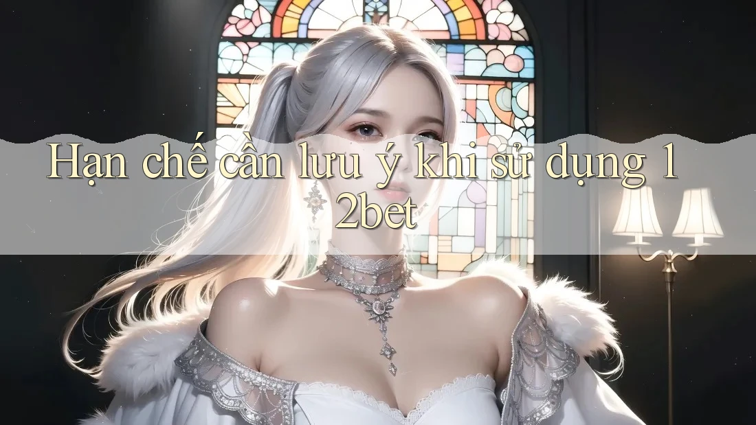 Hạn chế cần lưu ý khi sử dụng 12bet