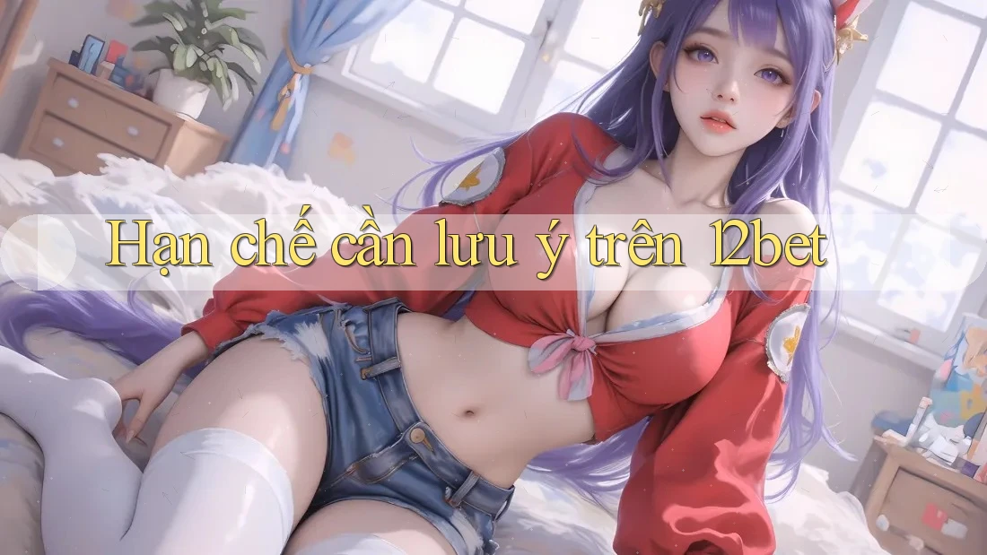 Hạn chế cần lưu ý trên 12bet