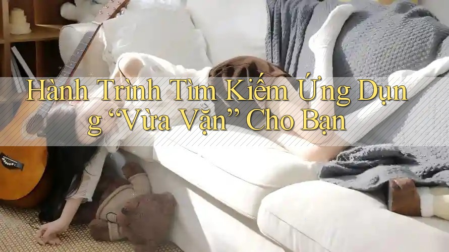 Hành Trình Tìm Kiếm Ứng Dụng “Vừa Vặn” Cho Bạn