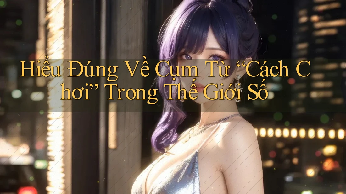 Hiểu Đúng Về Cụm Từ “Cách Chơi” Trong Thế Giới Số