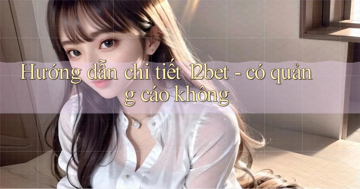 Hướng dẫn chi tiết 12bet   có quảng cáo không