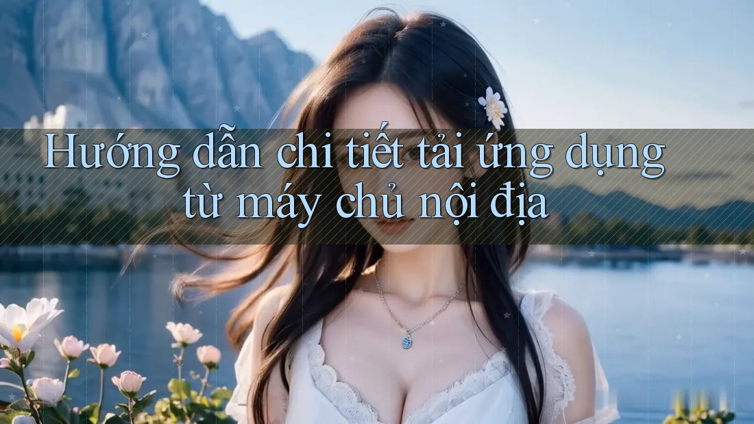 Hướng dẫn chi tiết tải ứng dụng từ máy chủ nội địa