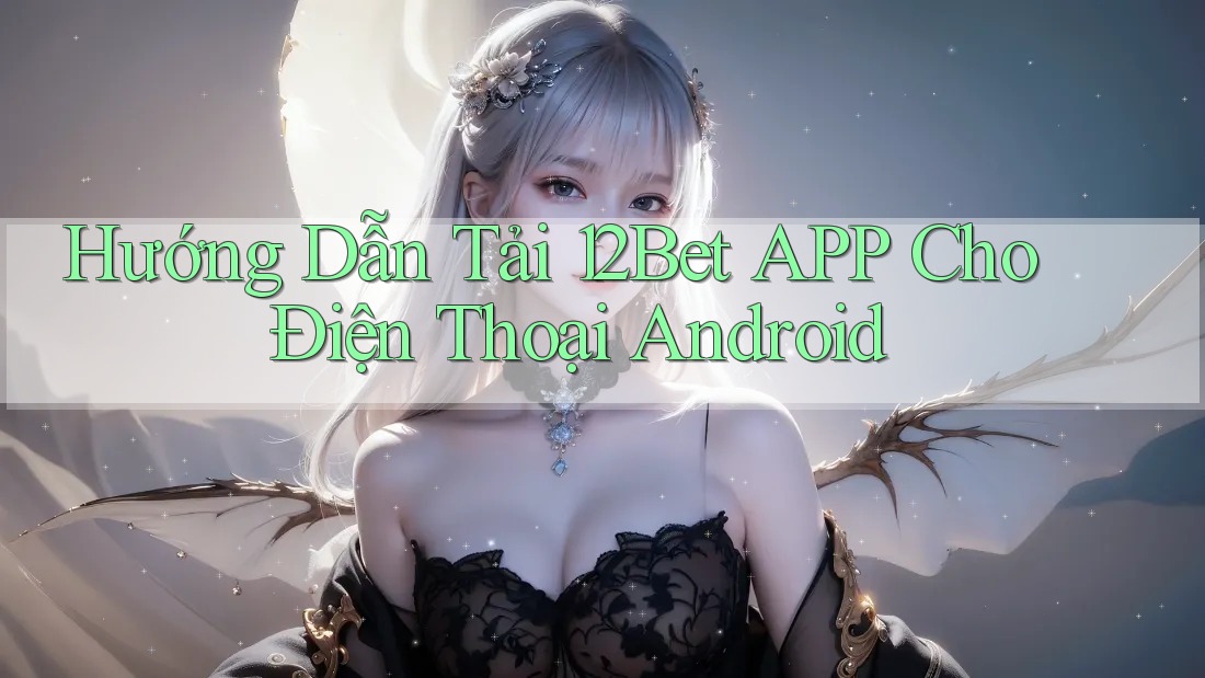 Hướng Dẫn Tải 12Bet APP Cho Điện Thoại Android
