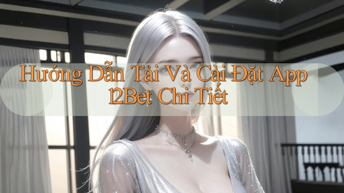 Hướng Dẫn Tải Và Cài Đặt App 12Bet Chi Tiết