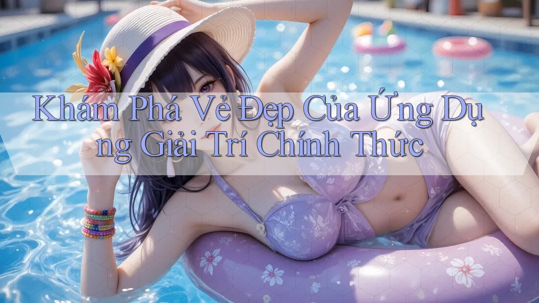 Khám Phá Vẻ Đẹp Của Ứng Dụng Giải Trí Chính Thức