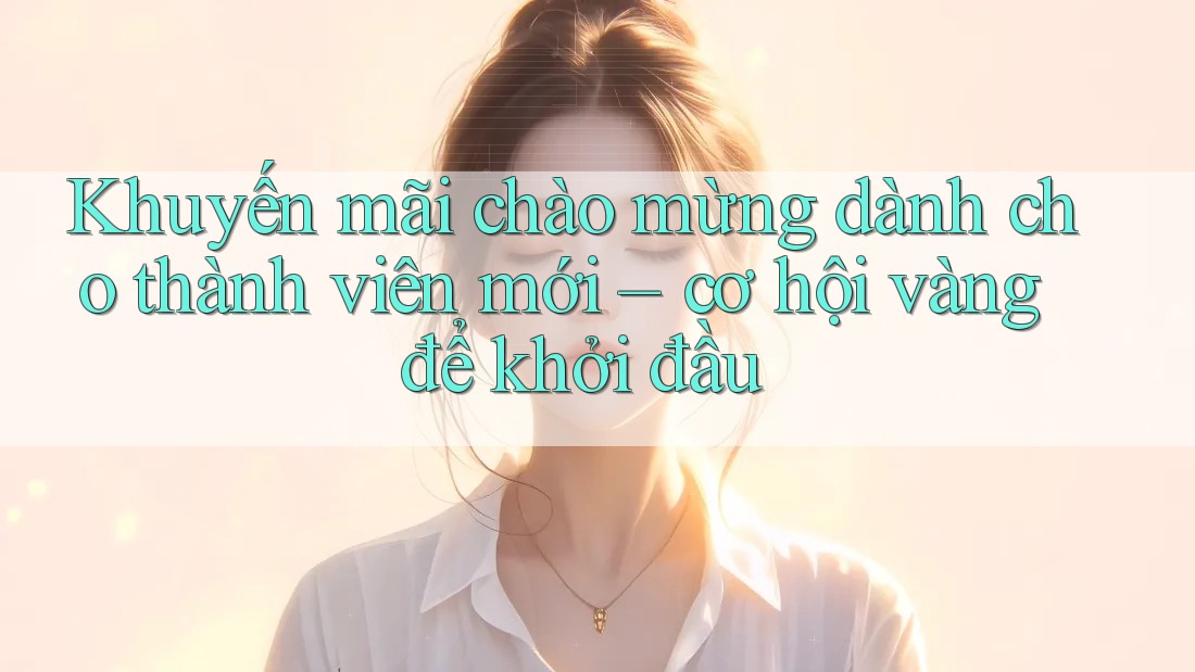 Khuyến mãi chào mừng dành cho thành viên mới – cơ hội vàng để khởi đầu