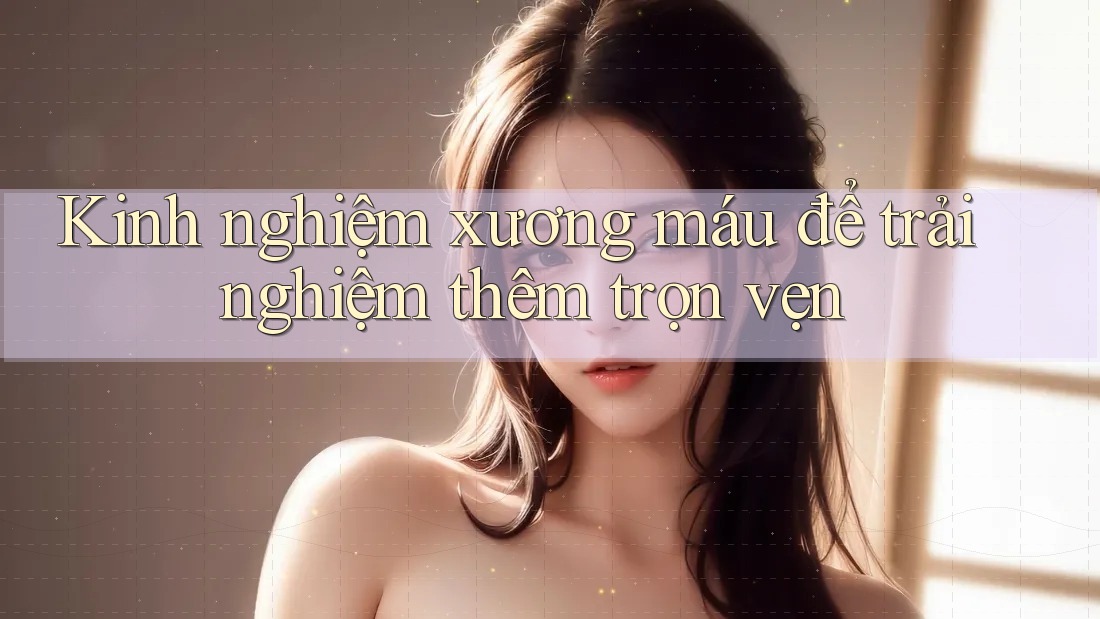 Kinh nghiệm xương máu để trải nghiệm thêm trọn vẹn