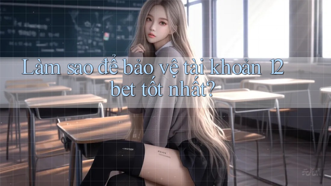 Làm sao để bảo vệ tài khoản 12bet tốt nhất?