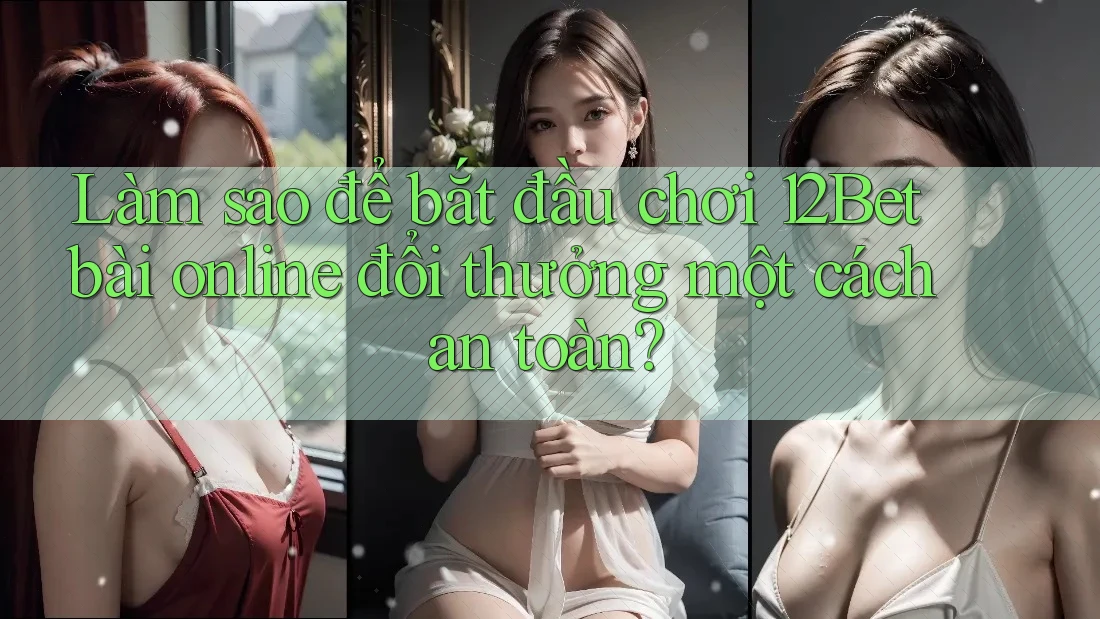 Làm sao để bắt đầu chơi 12Bet bài online đổi thưởng một cách an toàn?