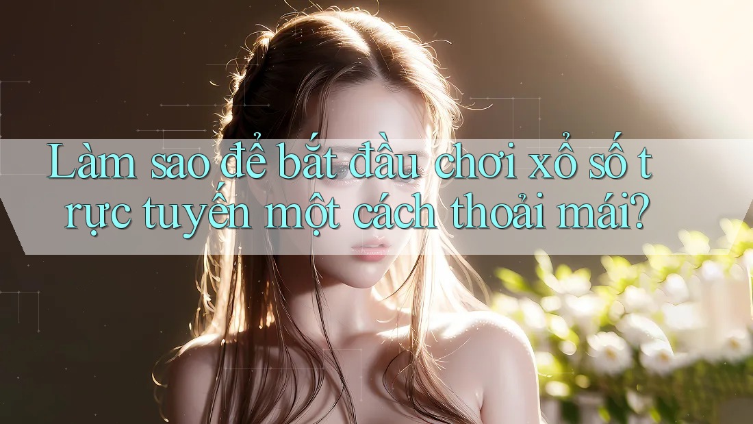 Làm sao để bắt đầu chơi xổ số trực tuyến một cách thoải mái?