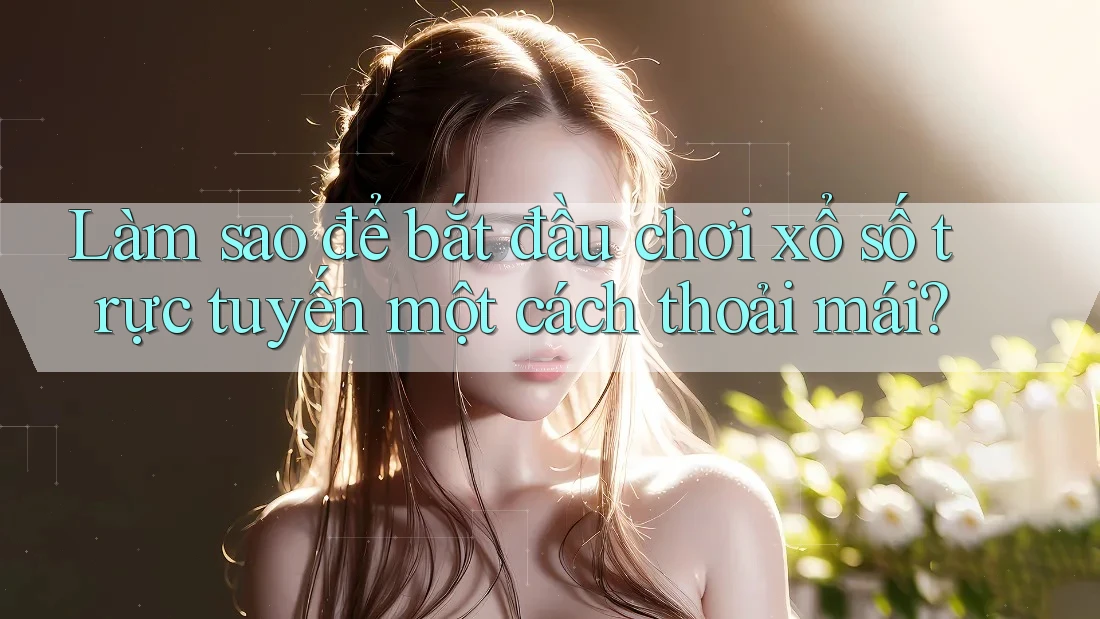 Làm sao để bắt đầu chơi xổ số trực tuyến một cách thoải mái?
