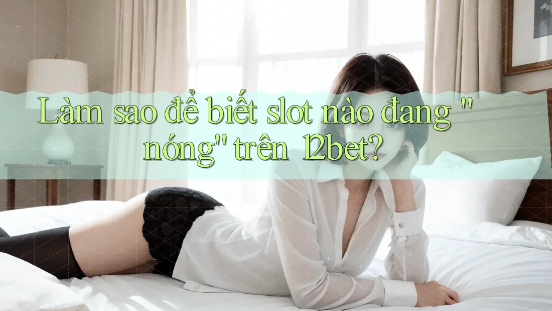 Làm sao để biết slot nào đang “nóng” trên 12bet?