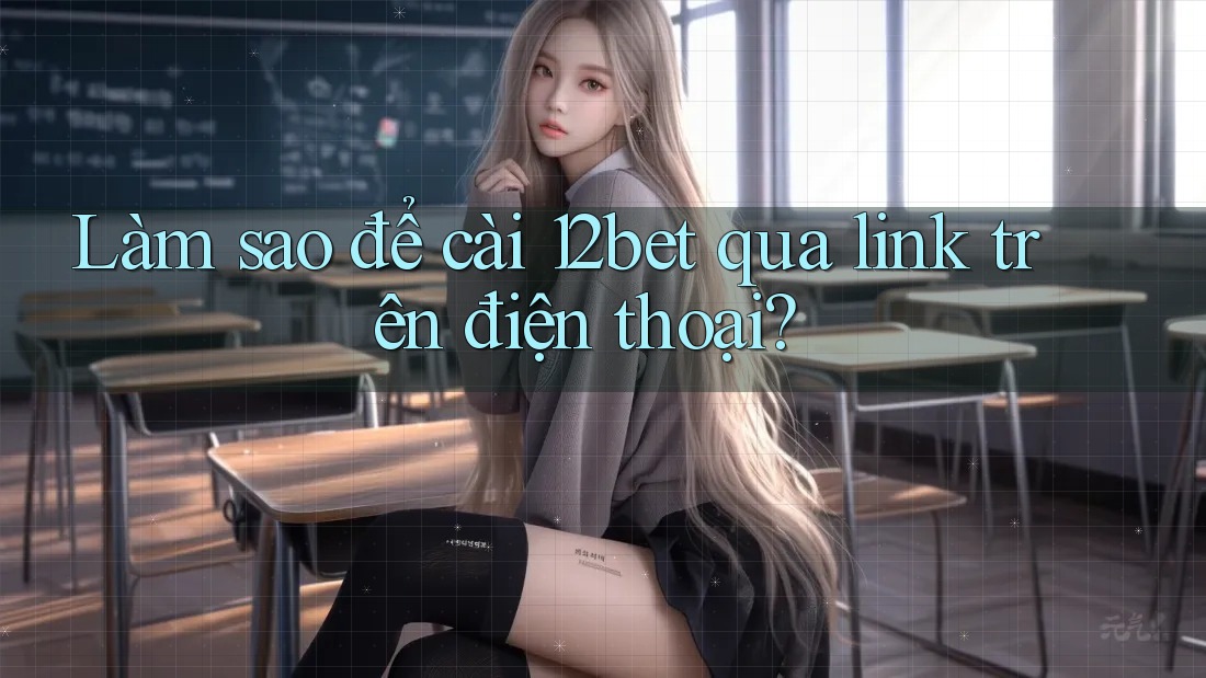 Làm sao để cài 12bet qua link trên điện thoại?