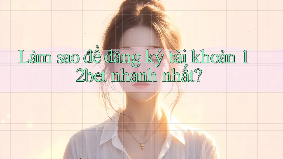 Làm sao để đăng ký tài khoản 12bet nhanh nhất?