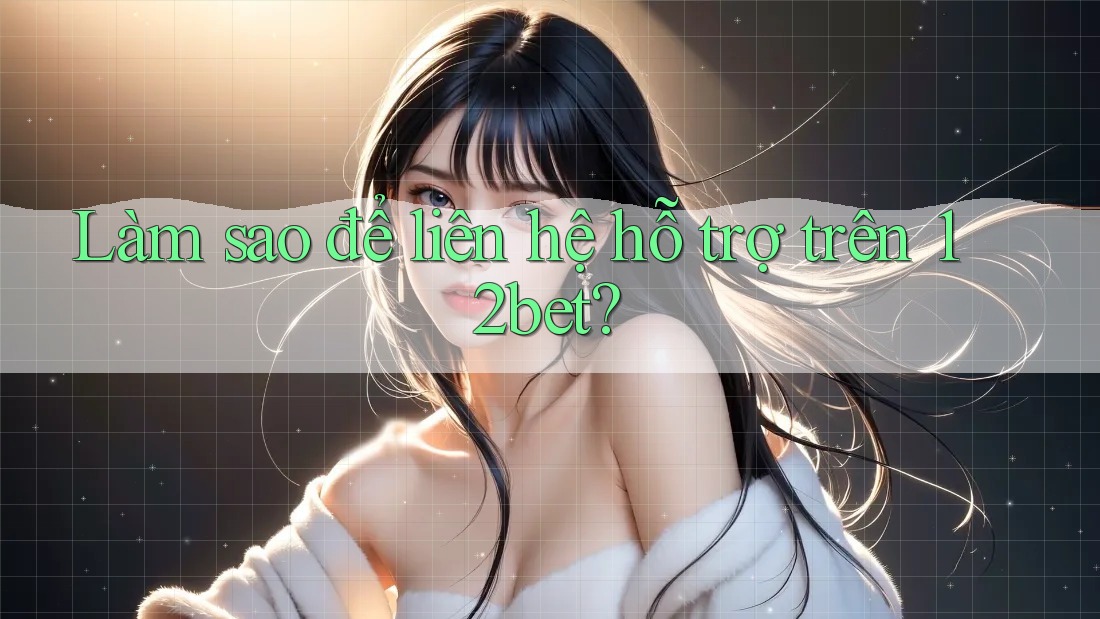 Làm sao để liên hệ hỗ trợ trên 12bet?