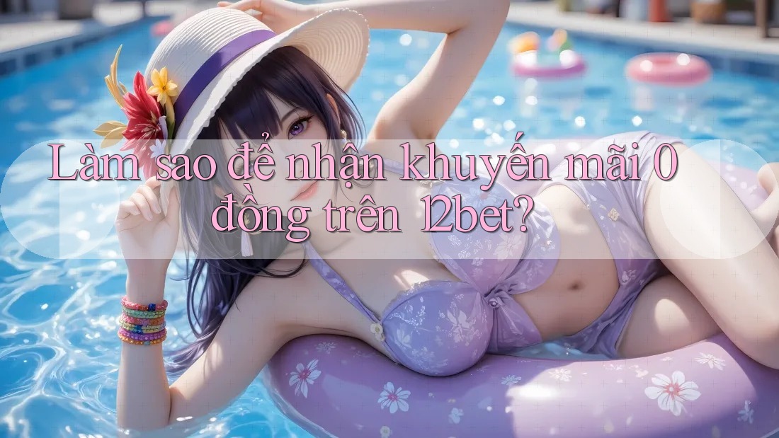 Làm sao để nhận khuyến mãi 0 đồng trên 12bet?