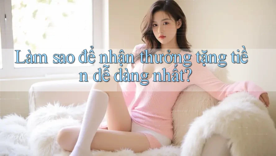 Làm sao để nhận thưởng tặng tiền dễ dàng nhất?