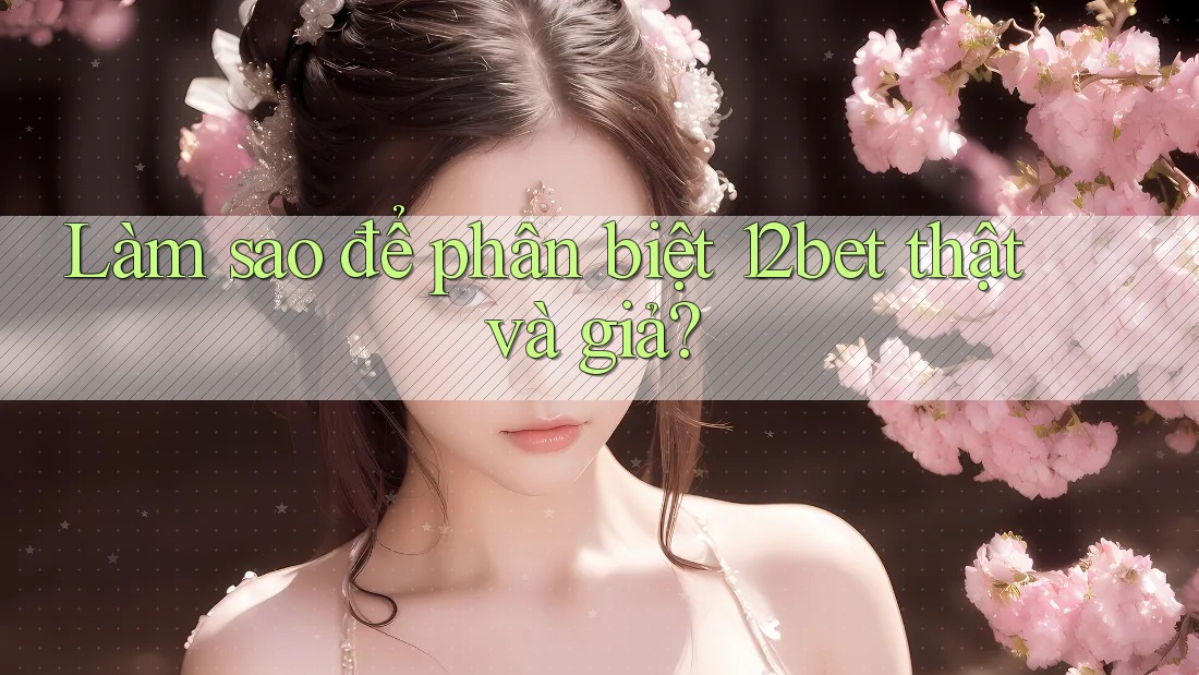 Làm sao để phân biệt 12bet thật và giả?