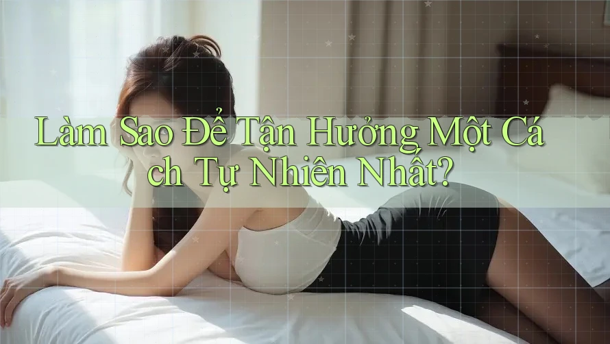 Làm Sao Để Tận Hưởng Một Cách Tự Nhiên Nhất?