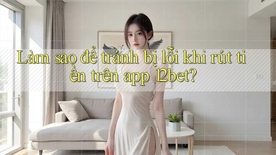 Làm sao để tránh bị lỗi khi rút tiền trên app 12bet?