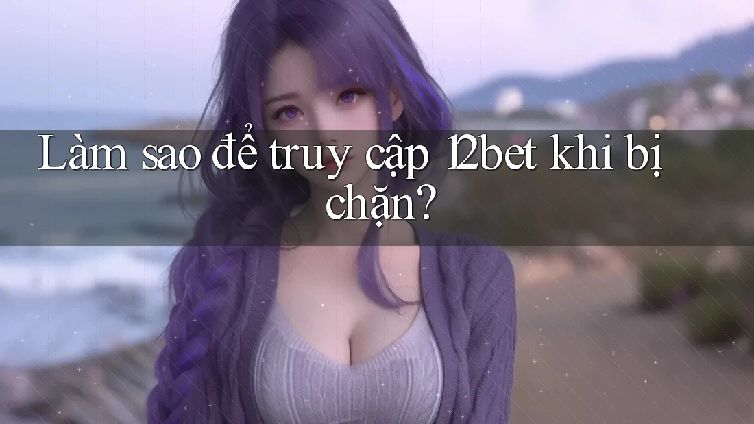 Làm sao để truy cập 12bet khi bị chặn?
