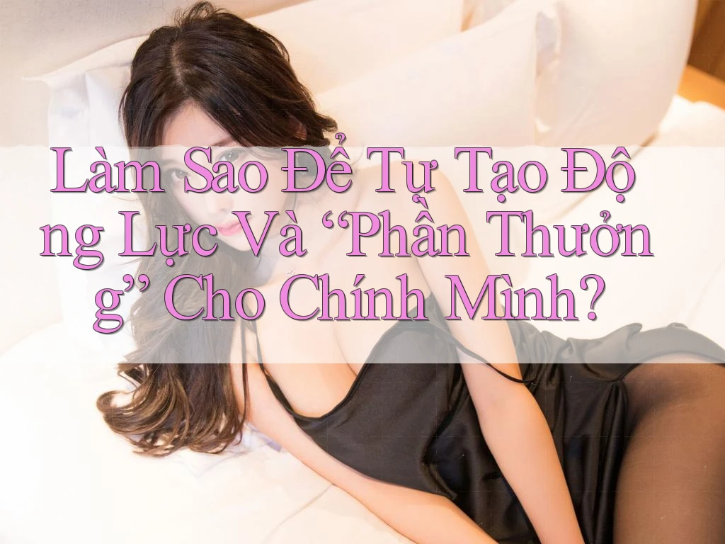 Làm Sao Để Tự Tạo Động Lực Và “Phần Thưởng” Cho Chính Mình?
