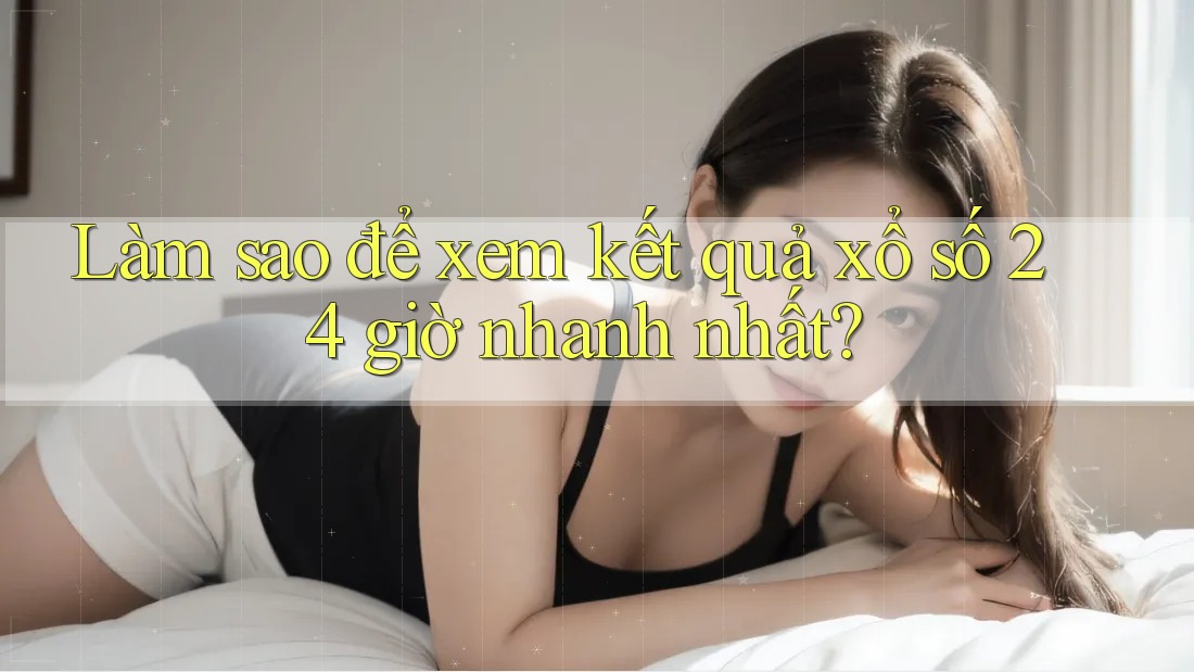 Làm sao để xem kết quả xổ số 24 giờ nhanh nhất?