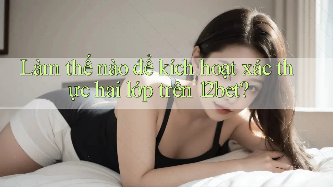 Làm thế nào để kích hoạt xác thực hai lớp trên 12bet? Làm thế nào để kích hoạt xác thực hai lớp trên 12bet?