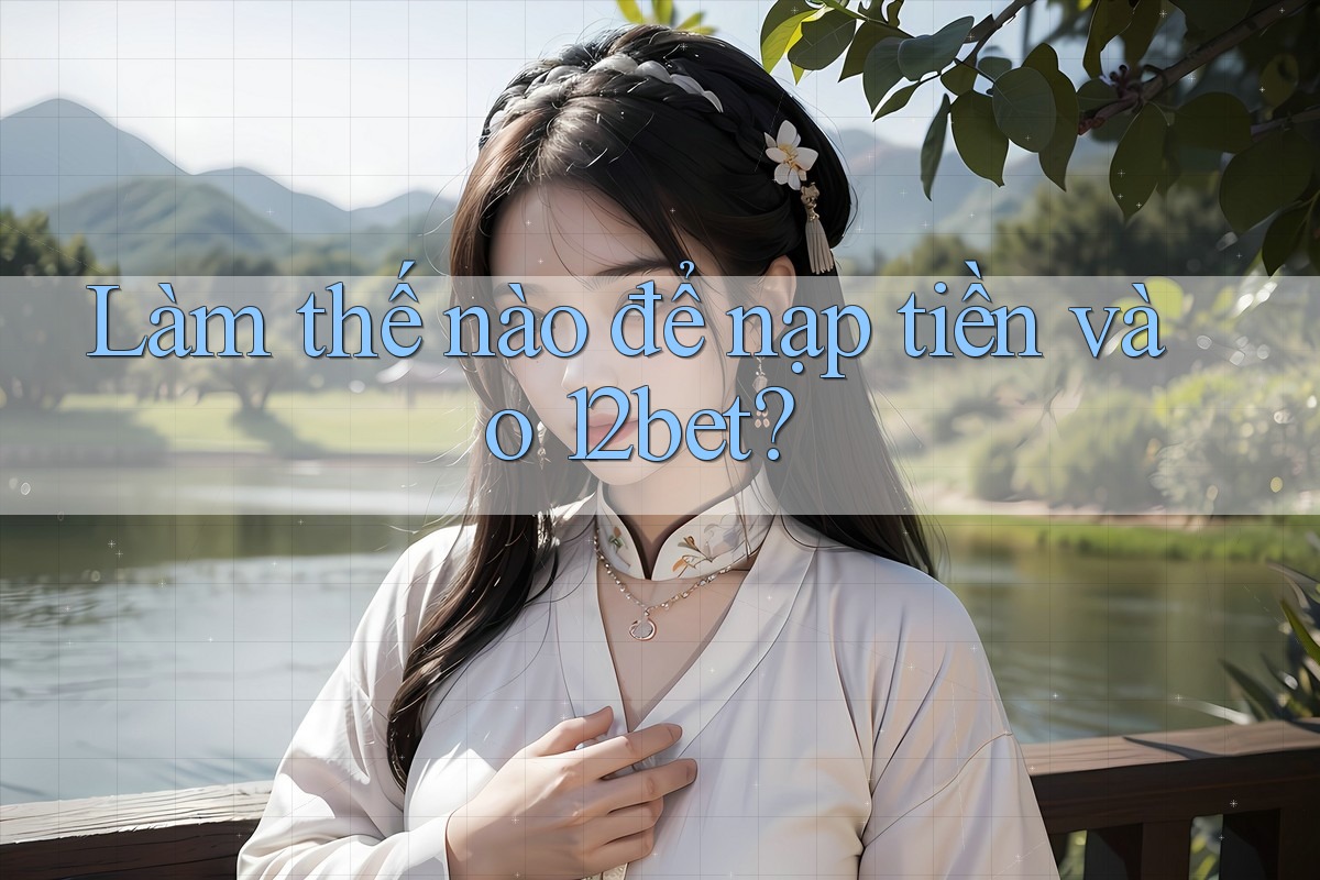 Làm thế nào để nạp tiền vào 12bet?