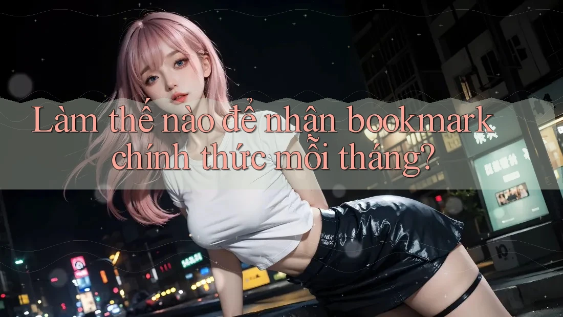 Làm thế nào để nhận bookmark chính thức mỗi tháng?