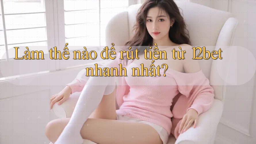 Làm thế nào để rút tiền từ 12bet nhanh nhất?
