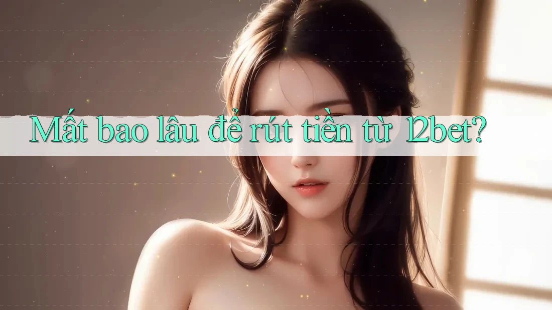 Mất bao lâu để rút tiền từ 12bet? Mất bao lâu để rút tiền từ 12bet?